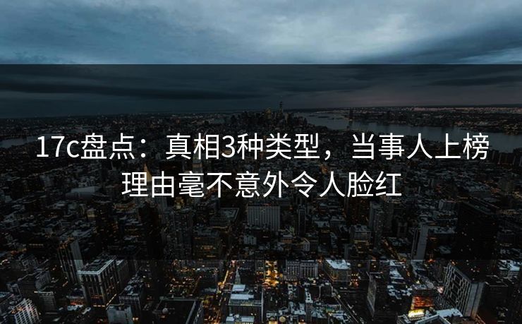 17c盘点：真相3种类型，当事人上榜理由毫不意外令人脸红