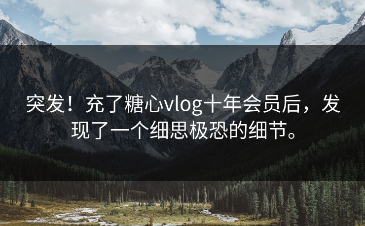 突发！充了糖心vlog十年会员后，发现了一个细思极恐的细节。