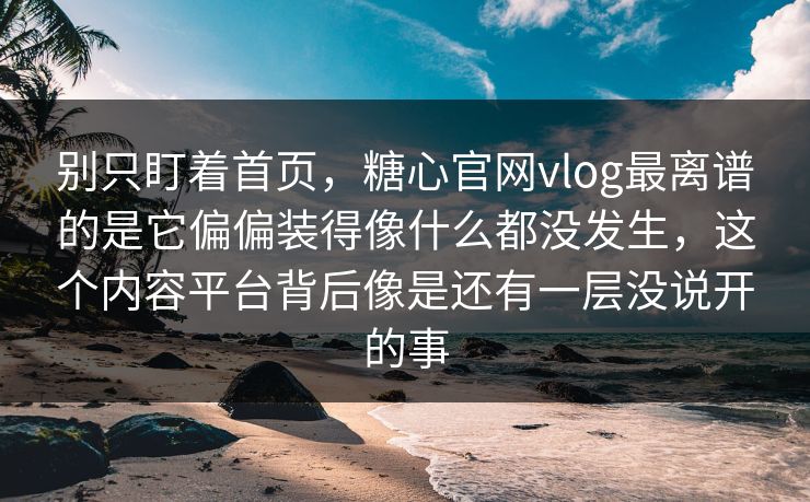 别只盯着首页，糖心官网vlog最离谱的是它偏偏装得像什么都没发生，这个内容平台背后像是还有一层没说开的事