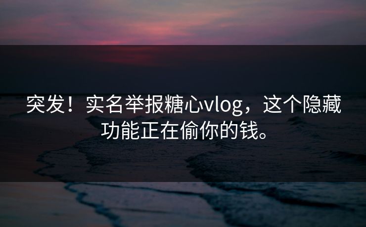 突发！实名举报糖心vlog，这个隐藏功能正在偷你的钱。