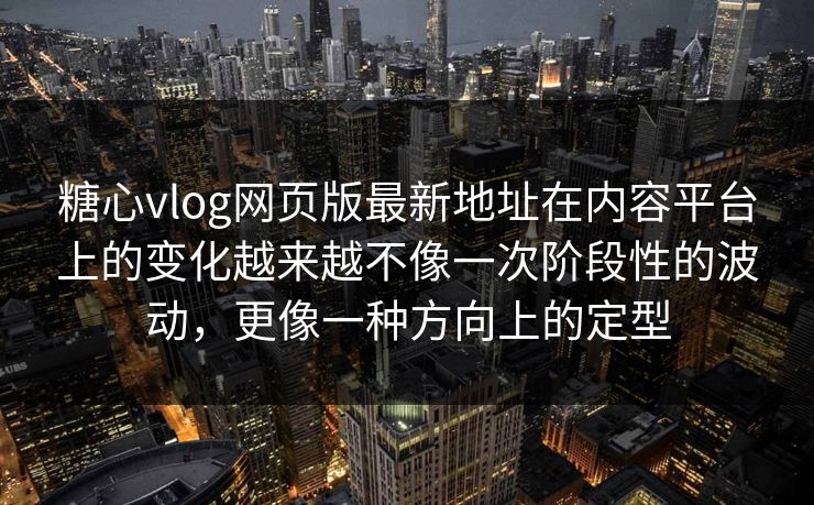 糖心vlog网页版最新地址在内容平台上的变化越来越不像一次阶段性的波动，更像一种方向上的定型
