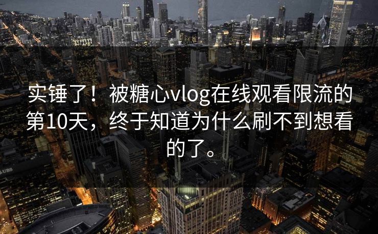 实锤了！被糖心vlog在线观看限流的第10天，终于知道为什么刷不到想看的了。