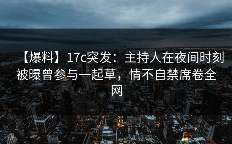 【爆料】17c突发：主持人在夜间时刻被曝曾参与一起草，情不自禁席卷全网