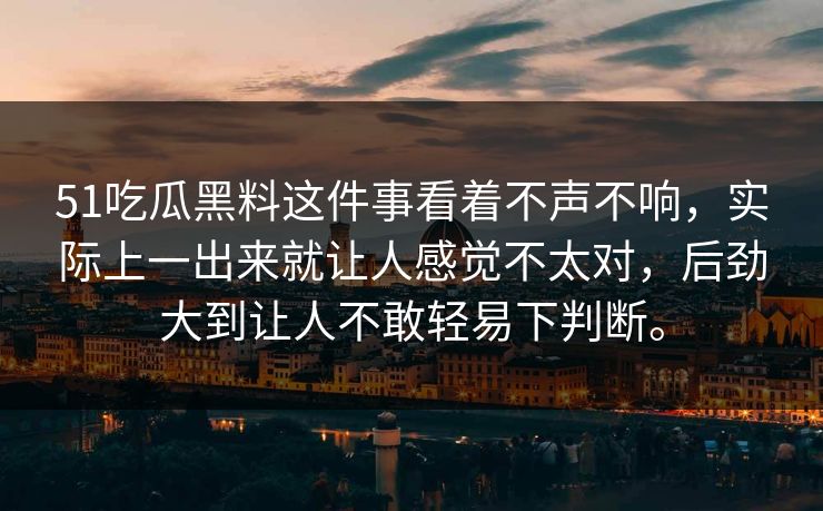 51吃瓜黑料这件事看着不声不响，实际上一出来就让人感觉不太对，后劲大到让人不敢轻易下判断。