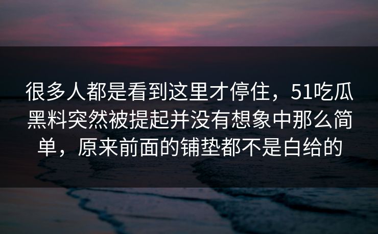 很多人都是看到这里才停住，51吃瓜黑料突然被提起并没有想象中那么简单，原来前面的铺垫都不是白给的