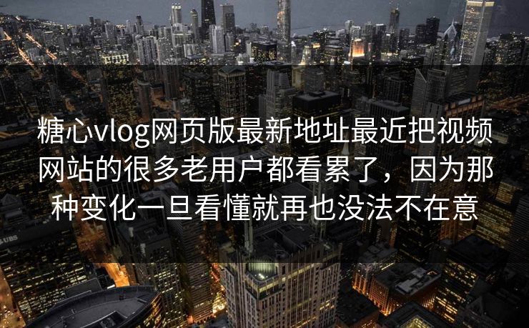 糖心vlog网页版最新地址最近把视频网站的很多老用户都看累了，因为那种变化一旦看懂就再也没法不在意