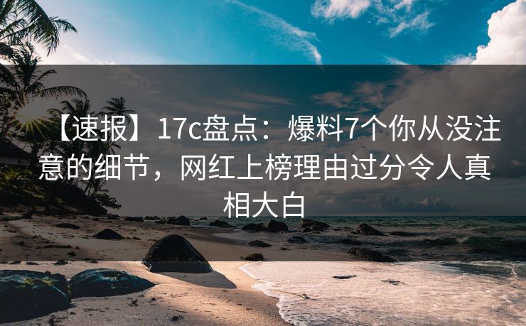 【速报】17c盘点：爆料7个你从没注意的细节，网红上榜理由过分令人真相大白