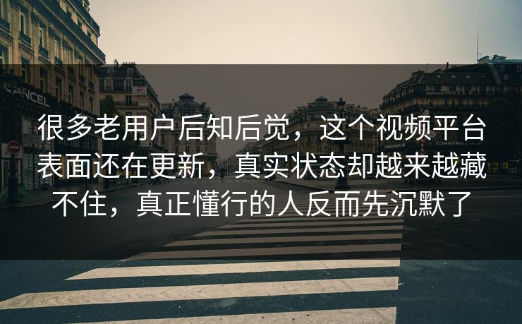 很多老用户后知后觉，这个视频平台表面还在更新，真实状态却越来越藏不住，真正懂行的人反而先沉默了