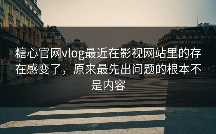糖心官网vlog最近在影视网站里的存在感变了，原来最先出问题的根本不是内容