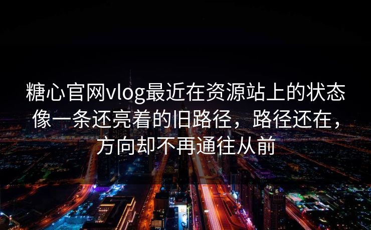 糖心官网vlog最近在资源站上的状态像一条还亮着的旧路径，路径还在，方向却不再通往从前