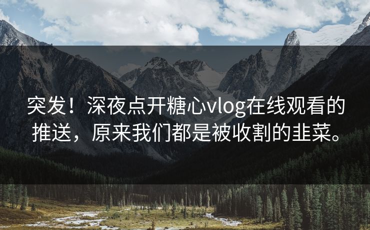 突发！深夜点开糖心vlog在线观看的推送，原来我们都是被收割的韭菜。