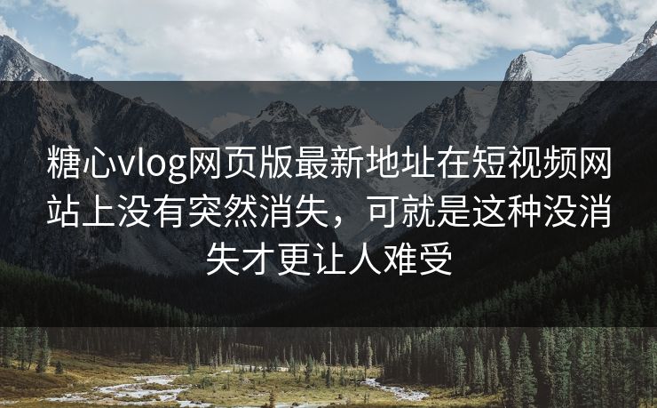 糖心vlog网页版最新地址在短视频网站上没有突然消失，可就是这种没消失才更让人难受
