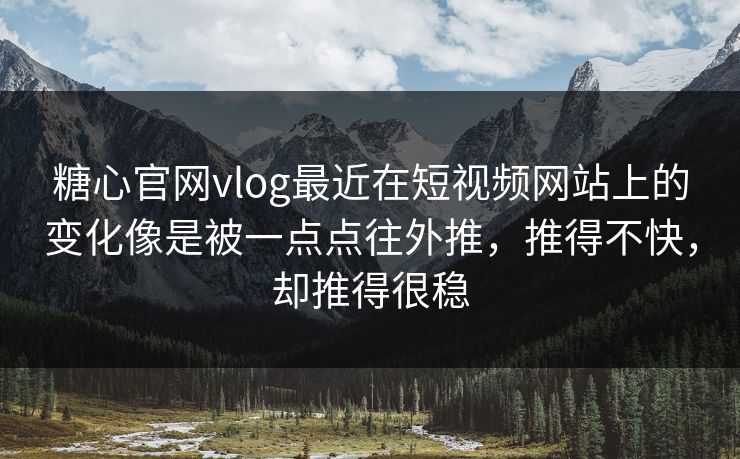 糖心官网vlog最近在短视频网站上的变化像是被一点点往外推，推得不快，却推得很稳