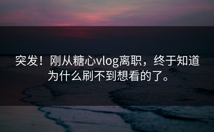 突发！刚从糖心vlog离职，终于知道为什么刷不到想看的了。