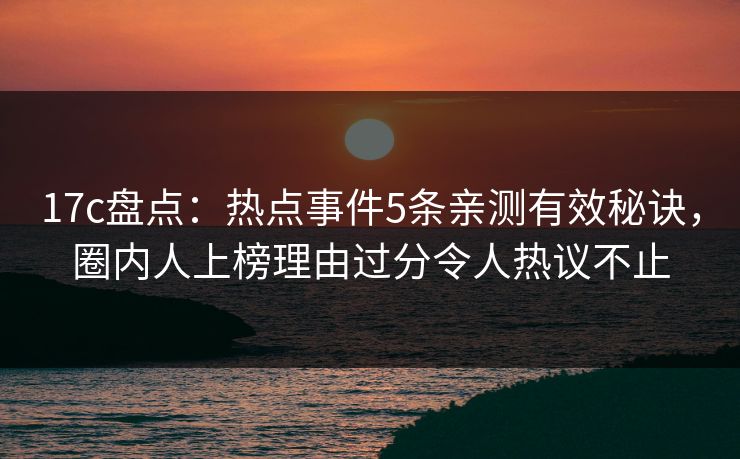 17c盘点：热点事件5条亲测有效秘诀，圈内人上榜理由过分令人热议不止