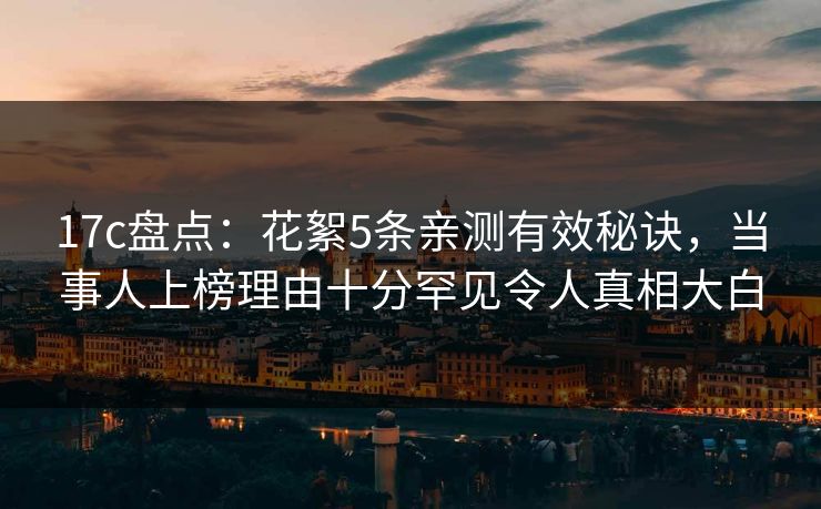 17c盘点：花絮5条亲测有效秘诀，当事人上榜理由十分罕见令人真相大白