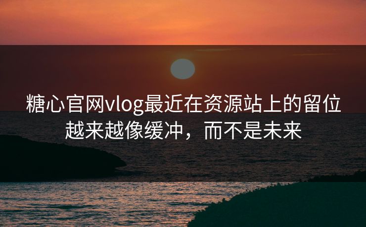 糖心官网vlog最近在资源站上的留位越来越像缓冲，而不是未来