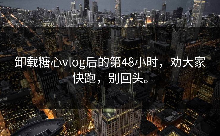 卸载糖心vlog后的第48小时，劝大家快跑，别回头。