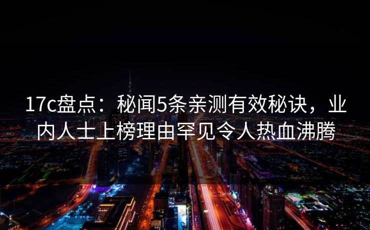 17c盘点：秘闻5条亲测有效秘诀，业内人士上榜理由罕见令人热血沸腾